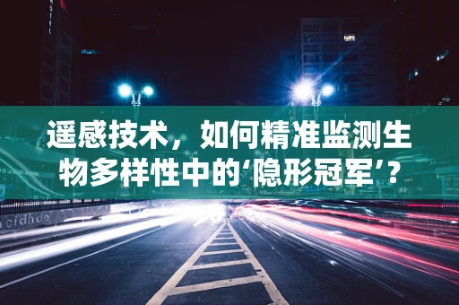 遥感技术，如何精准监测生物多样性中的‘隐形冠军’？