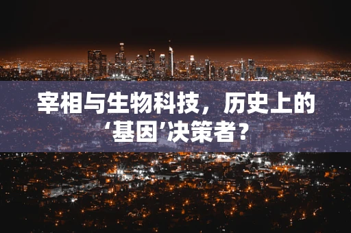 宰相与生物科技，历史上的‘基因’决策者？