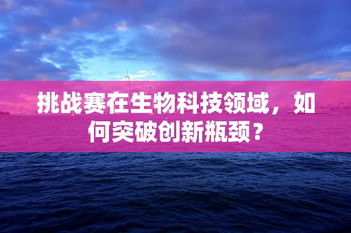 挑战赛在生物科技领域，如何突破创新瓶颈？