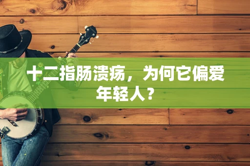 十二指肠溃疡，为何它偏爱年轻人？