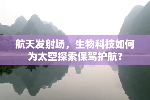 航天发射场，生物科技如何为太空探索保驾护航？