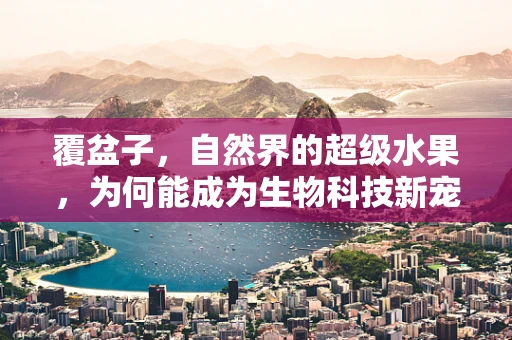 覆盆子，自然界的超级水果，为何能成为生物科技新宠？