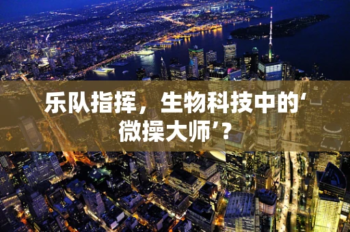 乐队指挥，生物科技中的‘微操大师’？