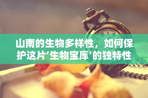 山南的生物多样性，如何保护这片‘生物宝库’的独特性？