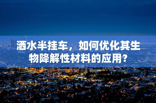 洒水半挂车，如何优化其生物降解性材料的应用？