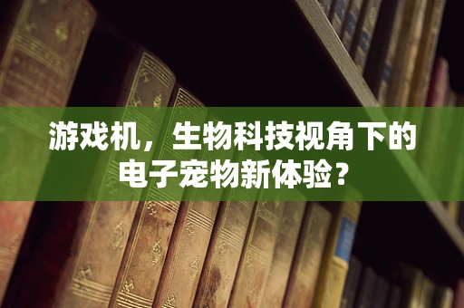 游戏机，生物科技视角下的电子宠物新体验？