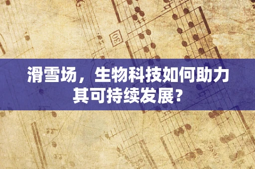 滑雪场，生物科技如何助力其可持续发展？