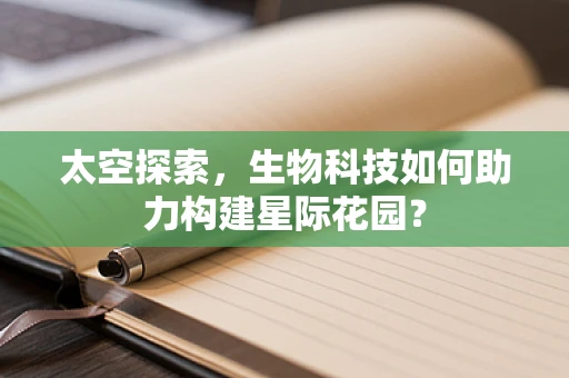 太空探索，生物科技如何助力构建星际花园？