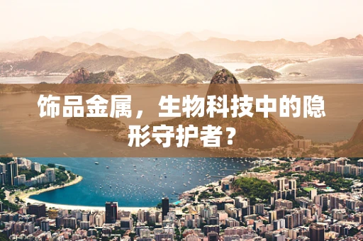 饰品金属，生物科技中的隐形守护者？