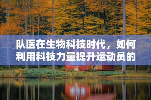 队医在生物科技时代，如何利用科技力量提升运动员的竞技状态与健康？