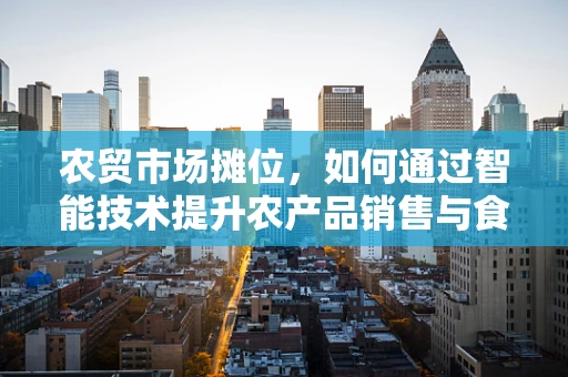 农贸市场摊位，如何通过智能技术提升农产品销售与食品安全？