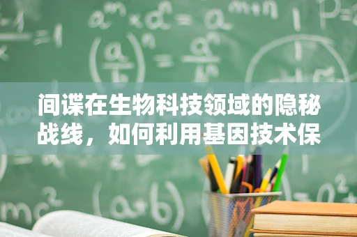 间谍在生物科技领域的隐秘战线，如何利用基因技术保护国家安全？