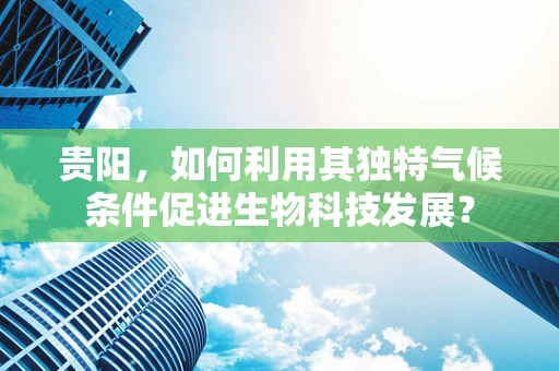 贵阳，如何利用其独特气候条件促进生物科技发展？