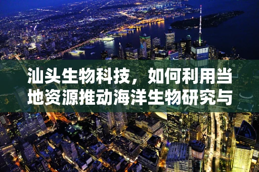 汕头生物科技，如何利用当地资源推动海洋生物研究与应用？