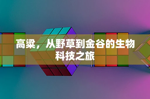 高粱，从野草到金谷的生物科技之旅