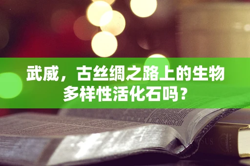 武威，古丝绸之路上的生物多样性活化石吗？
