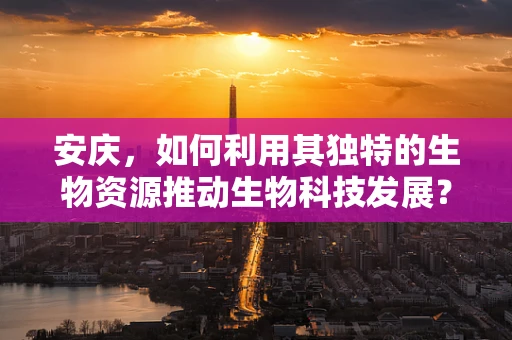 安庆，如何利用其独特的生物资源推动生物科技发展？