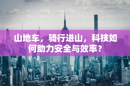 山地车，骑行进山，科技如何助力安全与效率？
