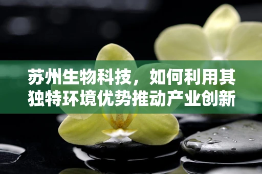 苏州生物科技，如何利用其独特环境优势推动产业创新？