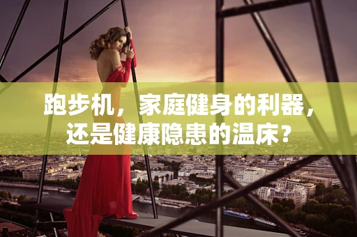 跑步机，家庭健身的利器，还是健康隐患的温床？