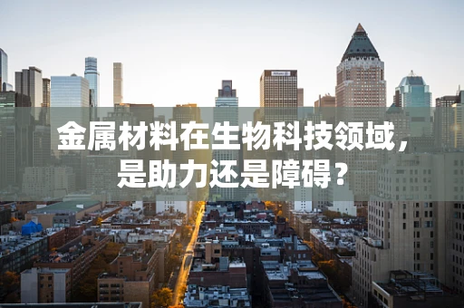 金属材料在生物科技领域，是助力还是障碍？