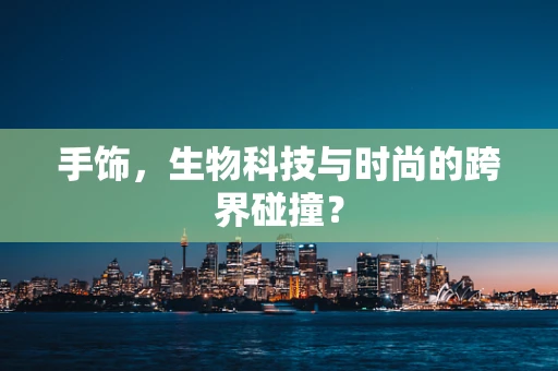 手饰，生物科技与时尚的跨界碰撞？