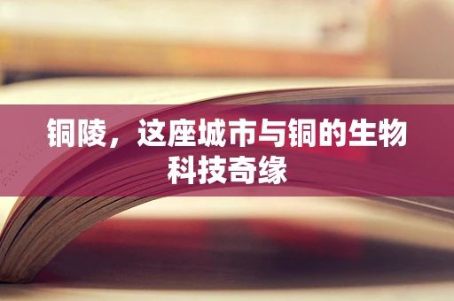 铜陵，这座城市与铜的生物科技奇缘