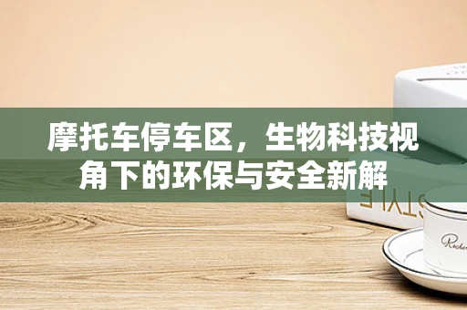 摩托车停车区，生物科技视角下的环保与安全新解
