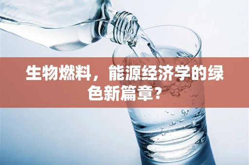 生物燃料，能源经济学的绿色新篇章？