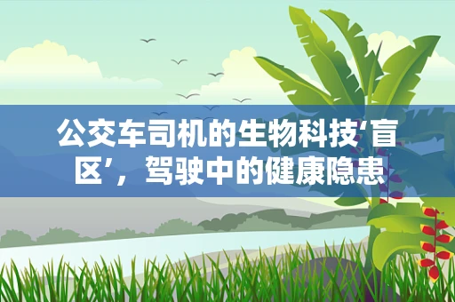 公交车司机的生物科技‘盲区’，驾驶中的健康隐患