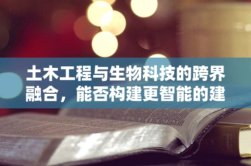 土木工程与生物科技的跨界融合，能否构建更智能的建筑材料？