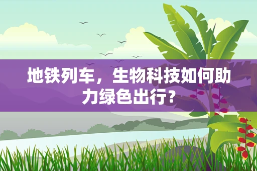 地铁列车，生物科技如何助力绿色出行？