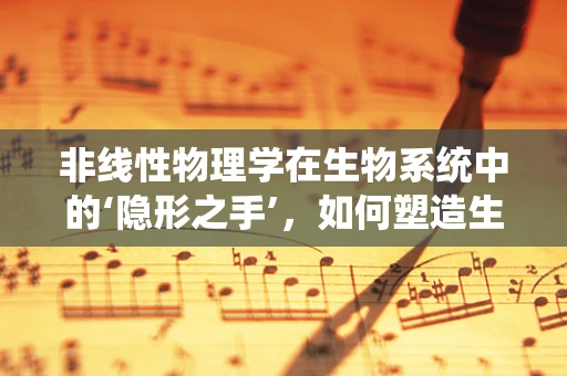 非线性物理学在生物系统中的‘隐形之手’，如何塑造生命之谜？