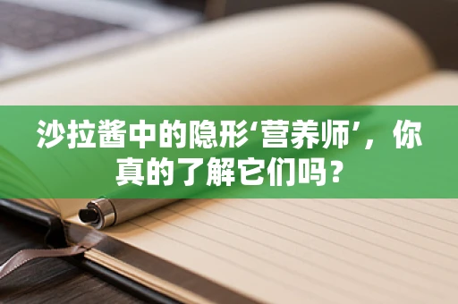 沙拉酱中的隐形‘营养师’，你真的了解它们吗？
