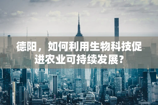 德阳，如何利用生物科技促进农业可持续发展？