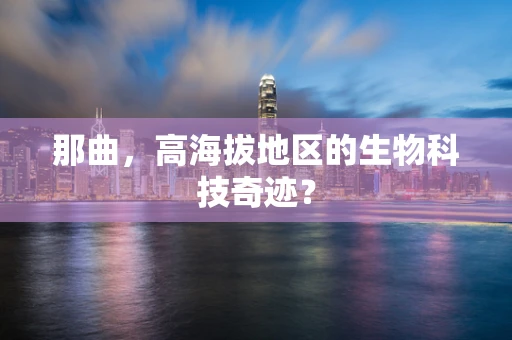 那曲，高海拔地区的生物科技奇迹？