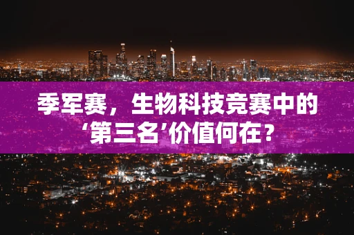 季军赛，生物科技竞赛中的‘第三名’价值何在？