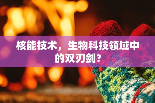 核能技术，生物科技领域中的双刃剑？