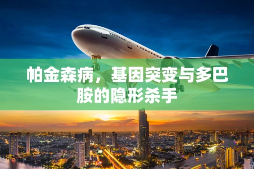 帕金森病，基因突变与多巴胺的隐形杀手