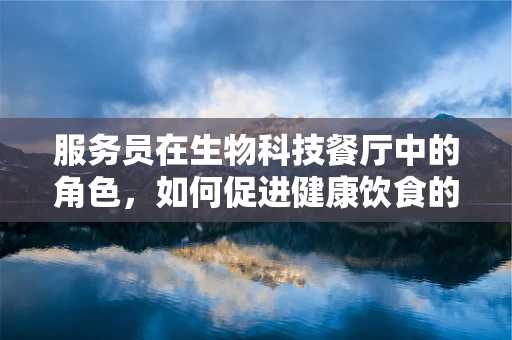 服务员在生物科技餐厅中的角色，如何促进健康饮食的‘微生物’使者？