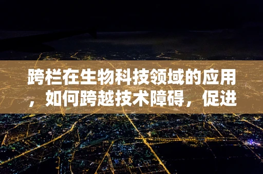 跨栏在生物科技领域的应用，如何跨越技术障碍，促进创新发展？