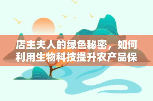 店主夫人的绿色秘密，如何利用生物科技提升农产品保鲜？
