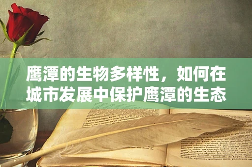 鹰潭的生物多样性，如何在城市发展中保护鹰潭的生态宝藏？