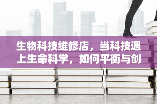 生物科技维修店，当科技遇上生命科学，如何平衡与创新？