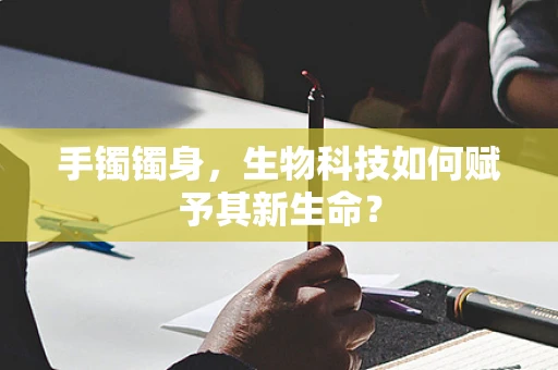 手镯镯身，生物科技如何赋予其新生命？