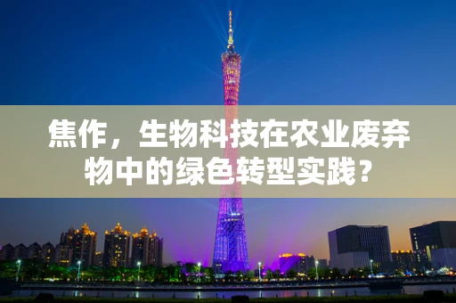 焦作，生物科技在农业废弃物中的绿色转型实践？
