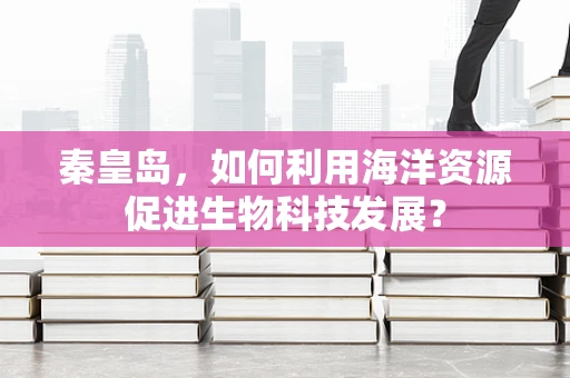 秦皇岛，如何利用海洋资源促进生物科技发展？