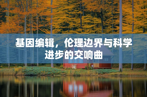 基因编辑，伦理边界与科学进步的交响曲