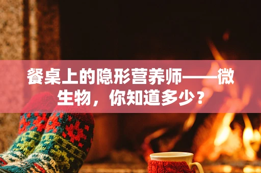 餐桌上的隐形营养师——微生物，你知道多少？