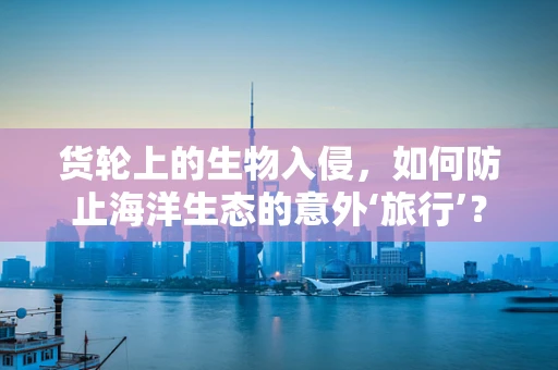 货轮上的生物入侵，如何防止海洋生态的意外‘旅行’？